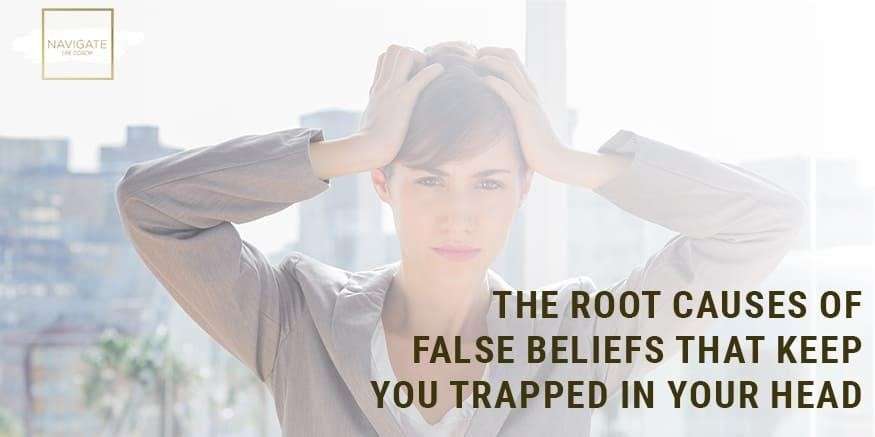 The Root Causes of False Beliefs That Keep You Trapped In Your Head